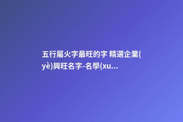 五行屬火字最旺的字 精選企業(yè)興旺名字-名學(xué)網(wǎng)-第1張-公司起名-玄機(jī)派